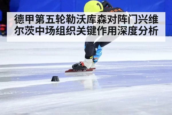 德甲第五轮勒沃库森对阵门兴维尔茨中场组织关键作用深度分析